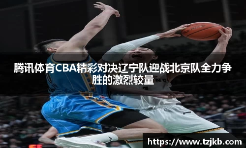 腾讯体育CBA精彩对决辽宁队迎战北京队全力争胜的激烈较量