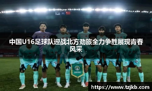 中国U16足球队迎战北方劲旅全力争胜展现青春风采
