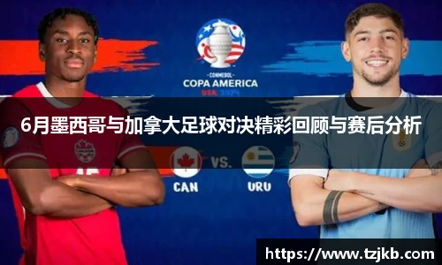 6月墨西哥与加拿大足球对决精彩回顾与赛后分析