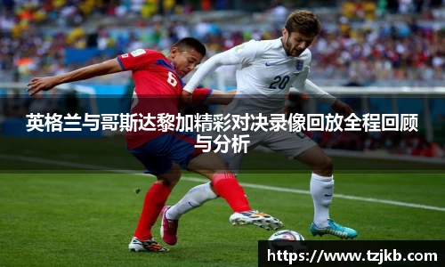 英格兰与哥斯达黎加精彩对决录像回放全程回顾与分析